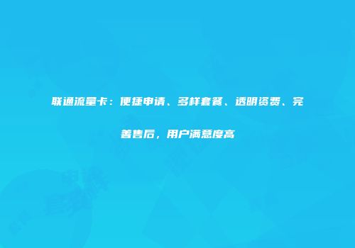 联通流量卡：便捷申请、多样套餐、透明资费、完善售后，用户满意度高