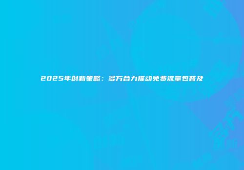 2025年创新策略：多方合力推动免费流量包普及