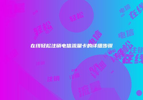 在线轻松注销电信流量卡的详细步骤