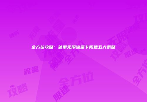全方位攻略：破解无限流量卡限速五大策略