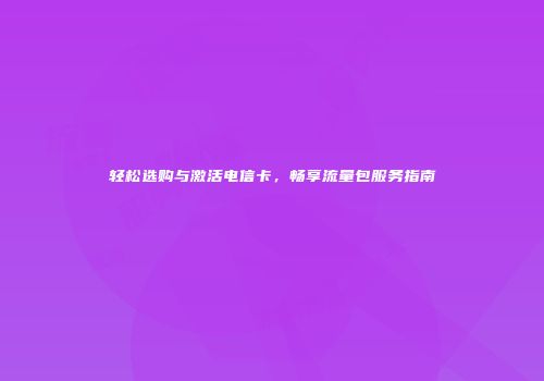 轻松选购与激活电信卡，畅享流量包服务指南