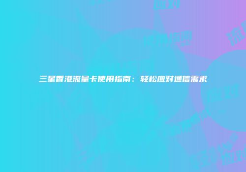 三星香港流量卡使用指南：轻松应对通信需求