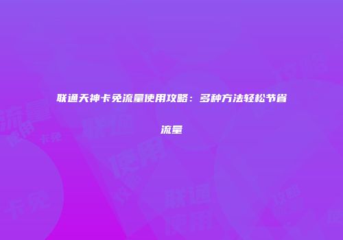 联通天神卡免流量使用攻略：多种方法轻松节省流量