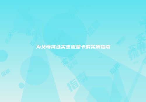 为父母挑选实惠流量卡的实用指南