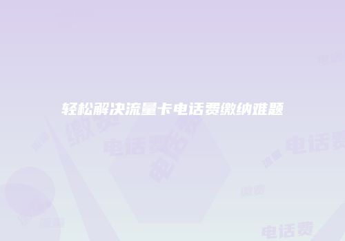 轻松解决流量卡电话费缴纳难题