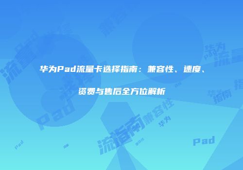 华为Pad流量卡选择指南：兼容性、速度、资费与售后全方位解析
