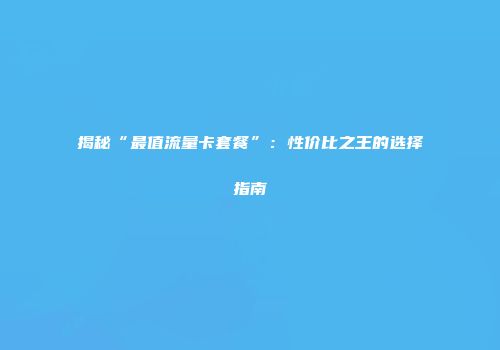 揭秘“最值流量卡套餐”：性价比之王的选择指南