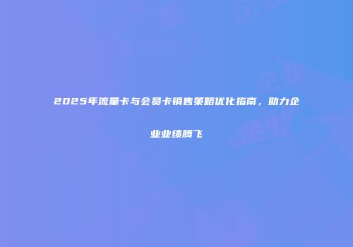 2025年流量卡与会员卡销售策略优化指南，助力企业业绩腾飞