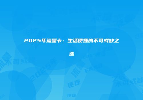 2025年流量卡：生活便捷的不可或缺之选