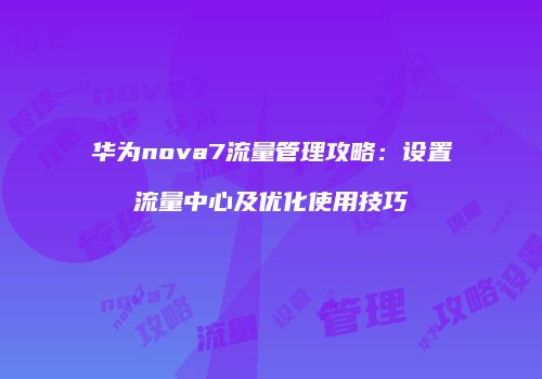 华为nova7流量管理攻略：设置流量中心及优化使用技巧