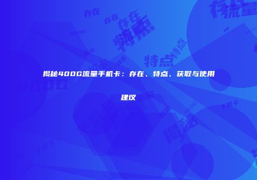 揭秘400G流量手机卡：存在、特点、获取与使用建议