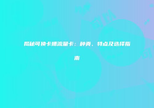 揭秘可换卡槽流量卡：种类、特点及选择指南