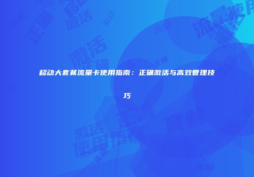 移动大套餐流量卡使用指南：正确激活与高效管理技巧