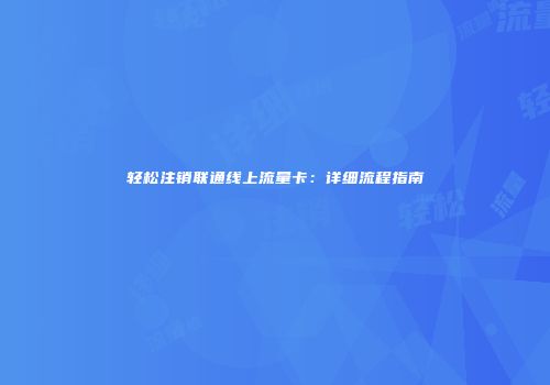 轻松注销联通线上流量卡：详细流程指南