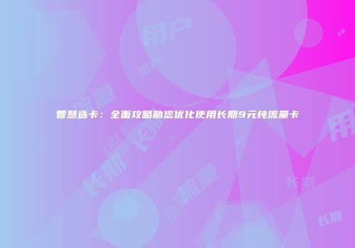 智慧选卡：全面攻略助您优化使用长期9元纯流量卡