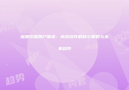 深度挖掘用户需求：内容创作的核心策略与未来趋势