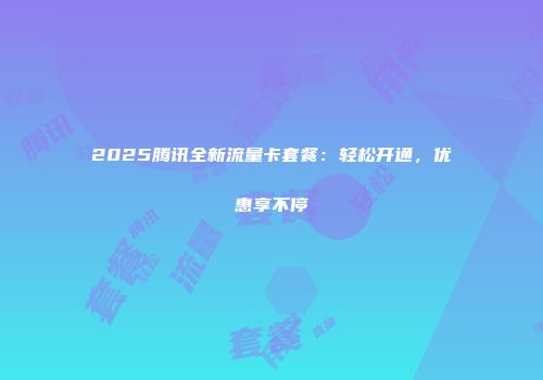 2025腾讯全新流量卡套餐：轻松开通，优惠享不停