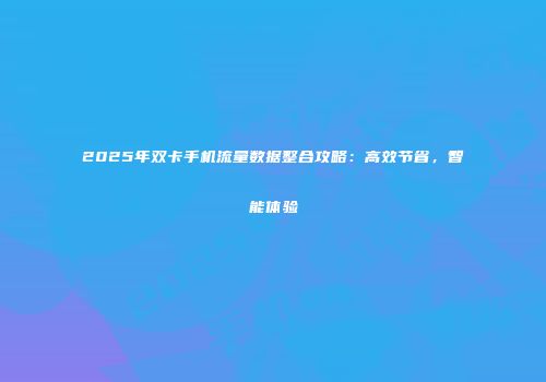 2025年双卡手机流量数据整合攻略：高效节省，智能体验