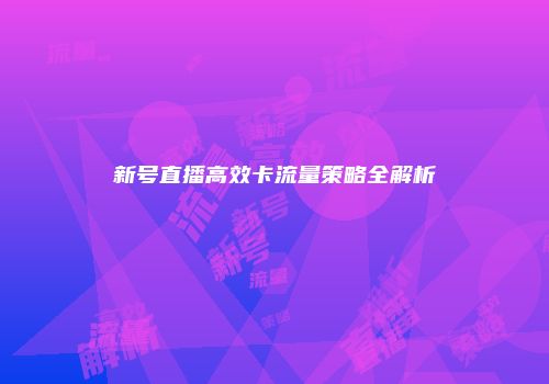 新号直播高效卡流量策略全解析