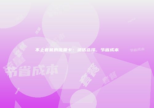 不上套餐的流量卡：灵活选择，节省成本