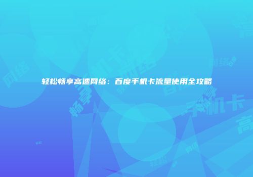 轻松畅享高速网络：百度手机卡流量使用全攻略