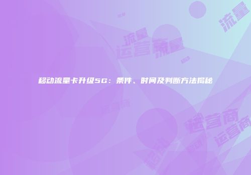 移动流量卡升级5G：条件、时间及判断方法揭秘