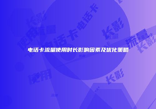 电话卡流量使用时长影响因素及优化策略