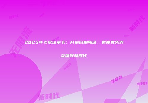 2025年无限流量卡：开启自由畅游、速度优先的互联网新时代
