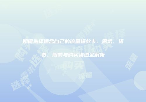 如何选择适合自己的流量爆款卡：需求、资费、限制与购买渠道全解析