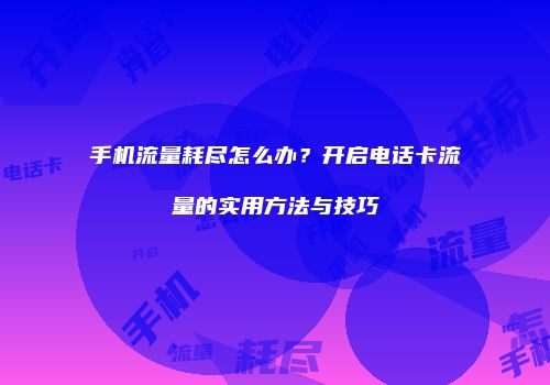 手机流量耗尽怎么办？开启电话卡流量的实用方法与技巧