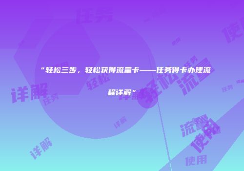 “轻松三步，轻松获得流量卡——任务得卡办理流程详解”