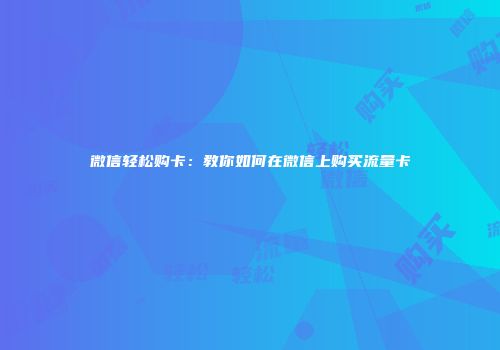 微信轻松购卡：教你如何在微信上购买流量卡