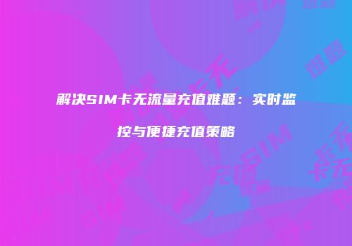 解决SIM卡无流量充值难题：实时监控与便捷充值策略
