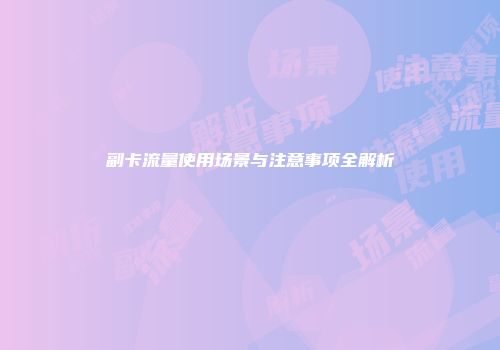 副卡流量使用场景与注意事项全解析