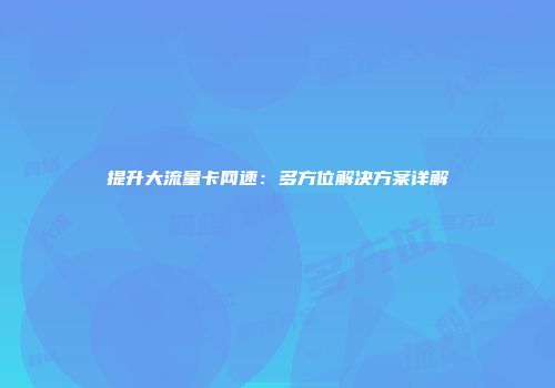 提升大流量卡网速：多方位解决方案详解