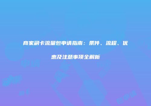 商家副卡流量包申请指南：条件、流程、优惠及注意事项全解析