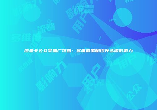 流量卡公众号推广攻略：多维度策略提升品牌影响力