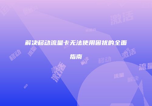 解决移动流量卡无法使用困扰的全面指南