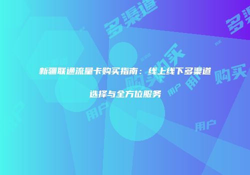 新疆联通流量卡购买指南：线上线下多渠道选择与全方位服务