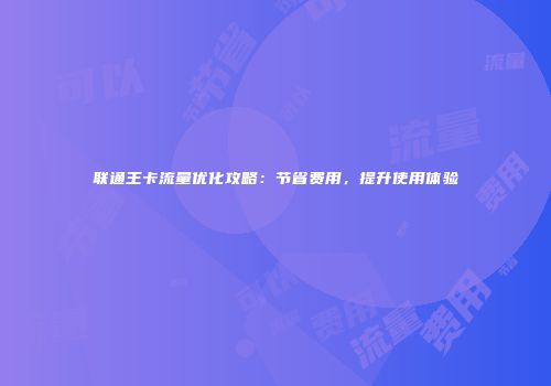 联通王卡流量优化攻略：节省费用，提升使用体验