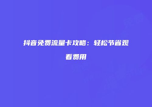 抖音免费流量卡攻略：轻松节省观看费用