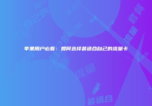 苹果用户必看：如何选择最适合自己的流量卡
