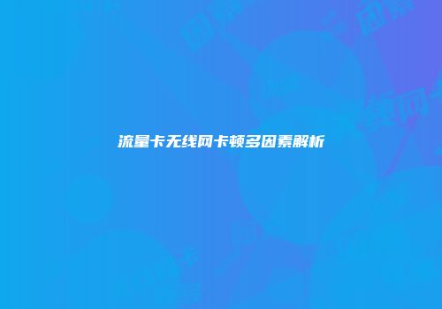流量卡无线网卡顿多因素解析