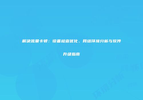 解决流量卡顿：设备检查优化、网络环境分析与软件升级指南