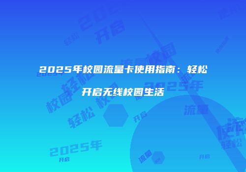 2025年校园流量卡使用指南：轻松开启无线校园生活