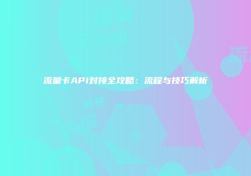 流量卡API对接全攻略：流程与技巧解析