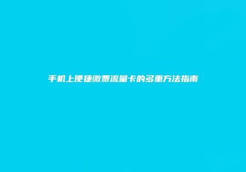 手机上便捷缴费流量卡的多重方法指南