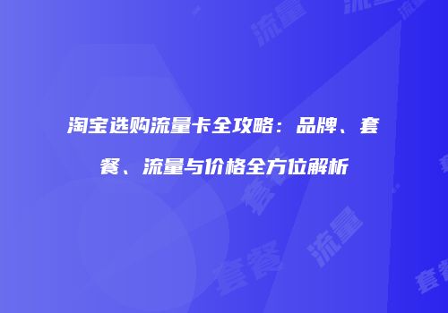 淘宝选购流量卡全攻略：品牌、套餐、流量与价格全方位解析