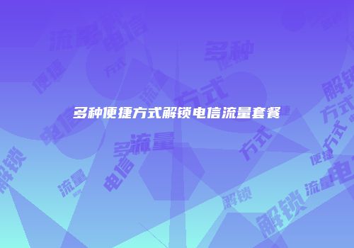多种便捷方式解锁电信流量套餐