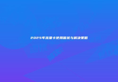 2025年流量卡使用困扰与解决策略